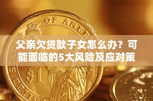 北京父亲欠贷款子女怎么办？可能面临的5大风险及应对策略