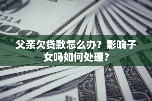 北京父亲欠贷款怎么办？影响子女吗如何处理？