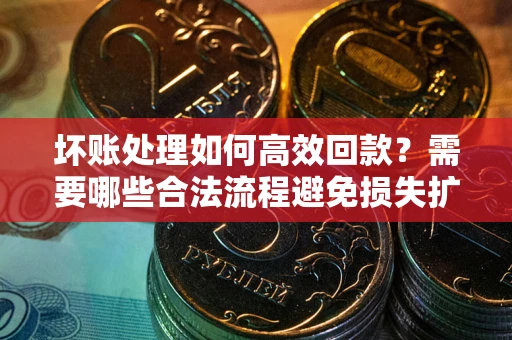 北京坏账处理如何高效回款？需要哪些合法流程避免损失扩大？