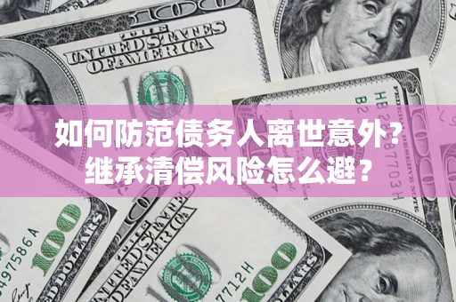 北京如何防范债务人离世意外？继承清偿风险怎么避？