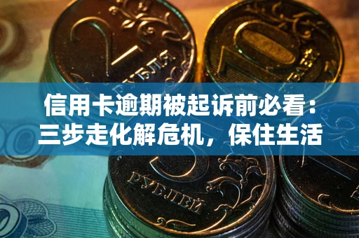 北京信用卡逾期被起诉前必看：三步走化解危机，保住生活尊严
