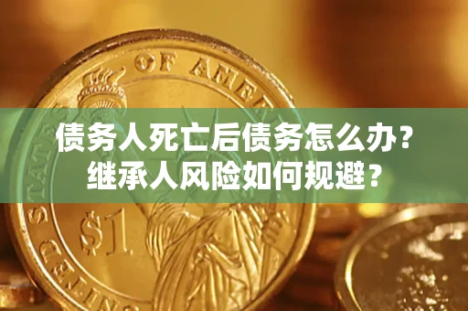 北京债务人死亡后债务怎么办？继承人风险如何规避？