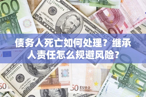 北京债务人死亡如何处理？继承人责任怎么规避风险？