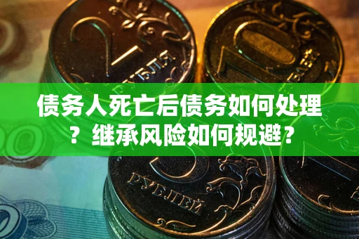 北京债务人死亡后债务如何处理？继承风险如何规避？
