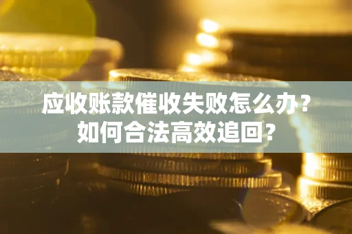 北京应收账款催收失败怎么办？如何合法高效追回？