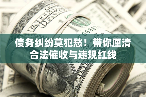 北京债务纠纷莫犯愁！带你厘清合法催收与违规红线