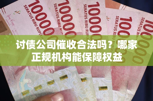 北京讨债公司催收合法吗？哪家正规机构能保障权益