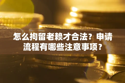 北京怎么拘留老赖才合法？申请流程有哪些注意事项？