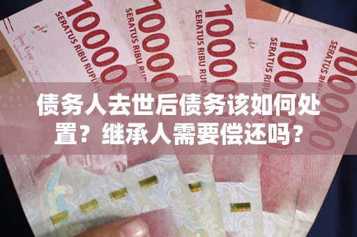 北京债务人去世后债务该如何处置？继承人需要偿还吗？