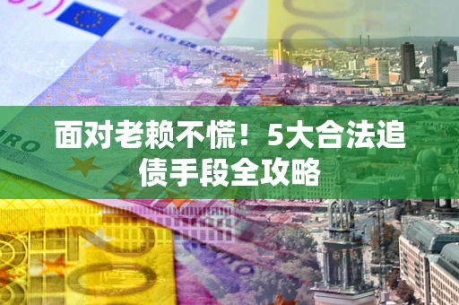 北京面对老赖不慌！5大合法追债手段全攻略