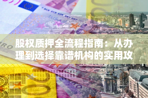 北京股权质押全流程指南：从办理到选择靠谱机构的实用攻略