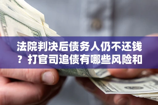 北京法院判决后债务人仍不还钱？打官司追债有哪些风险和技巧？