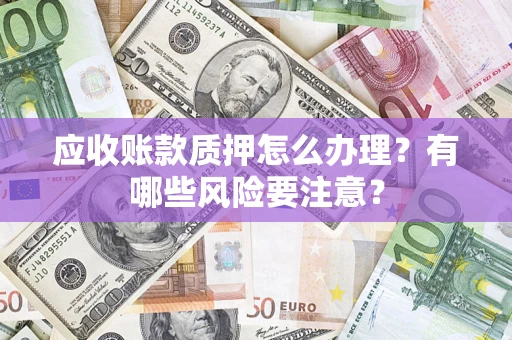 北京应收账款质押怎么办理？有哪些风险要注意？