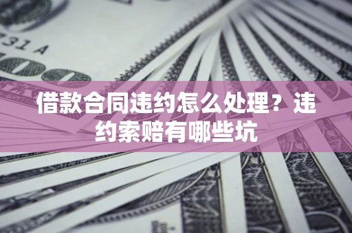 北京借款合同违约怎么处理？违约索赔有哪些坑