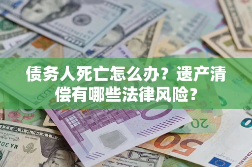 北京债务人死亡怎么办？遗产清偿有哪些法律风险？