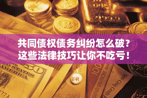 北京共同债权债务纠纷怎么破？这些法律技巧让你不吃亏！