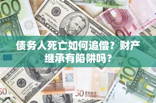 北京债务人死亡如何追偿？财产继承有陷阱吗？