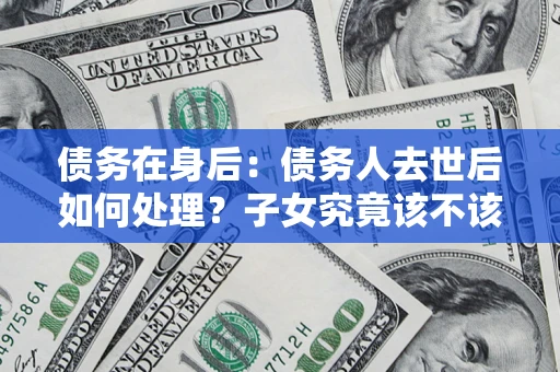 北京债务在身后：债务人去世后如何处理？子女究竟该不该还钱？
