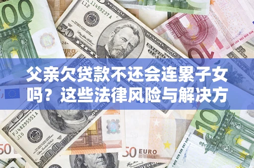 北京父亲欠贷款不还会连累子女吗？这些法律风险与解决方法要早知道！