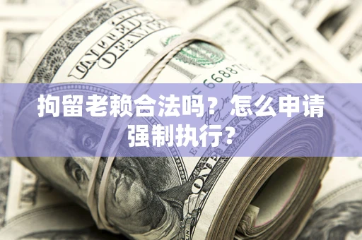 北京拘留老赖合法吗？怎么申请强制执行？