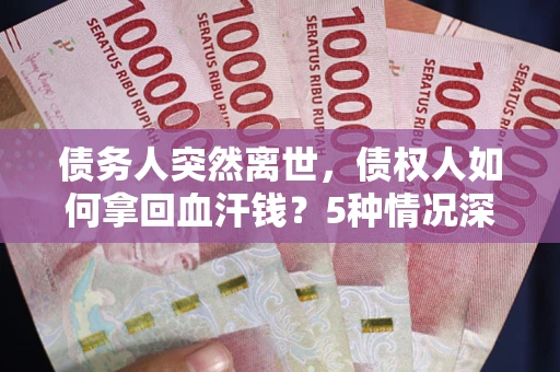 北京债务人突然离世，债权人如何拿回血汗钱？5种情况深度解析