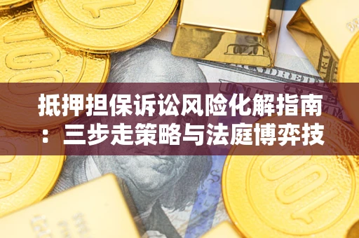 北京抵押担保诉讼风险化解指南：三步走策略与法庭博弈技巧