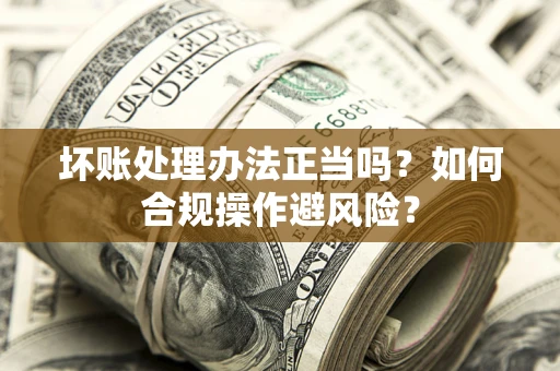 北京坏账处理办法正当吗？如何合规操作避风险？