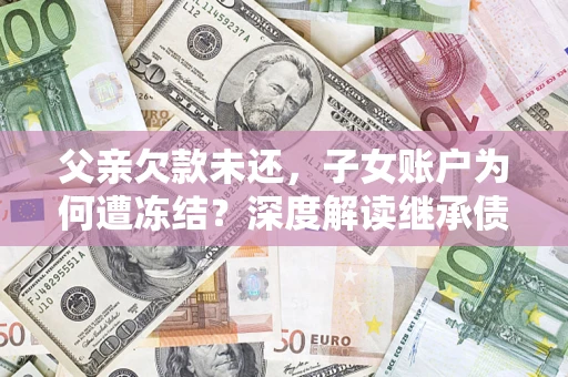 北京父亲欠款未还，子女账户为何遭冻结？深度解读继承债务迷局