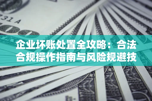 北京企业坏账处置全攻略：合法合规操作指南与风险规避技巧解析
