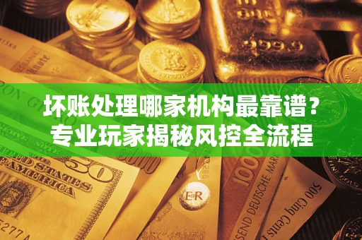 北京坏账处理哪家机构最靠谱？专业玩家揭秘风控全流程