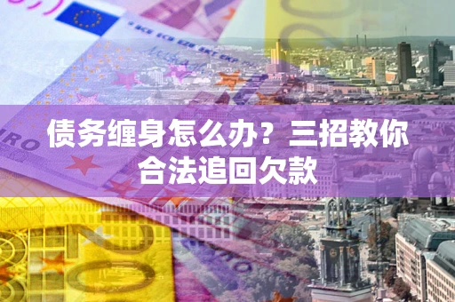 北京债务缠身怎么办？三招教你合法追回欠款