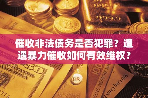 北京催收非法债务是否犯罪？遭遇暴力催收如何有效维权？