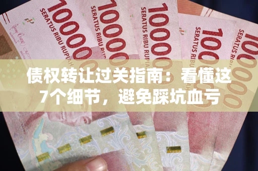 北京债权转让过关指南：看懂这7个细节，避免踩坑血亏
