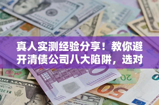 北京真人实测经验分享！教你避开清债公司八大陷阱，选对机构少走十年弯路