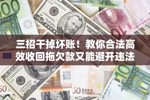北京三招干掉坏账！教你合法高效收回拖欠款又能避开违法雷区