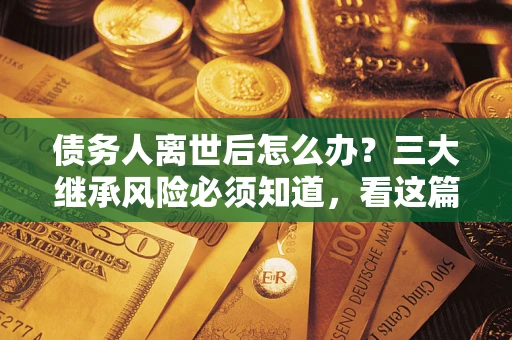 北京债务人离世后怎么办？三大继承风险必须知道，看这篇就够了