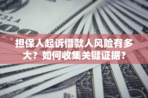 北京担保人起诉借款人风险有多大？如何收集关键证据？