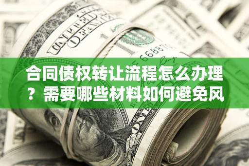 北京合同债权转让流程怎么办理？需要哪些材料如何避免风险？