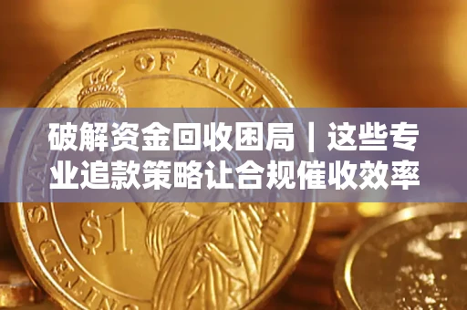 北京破解资金回收困局｜这些专业追款策略让合规催收效率翻倍
