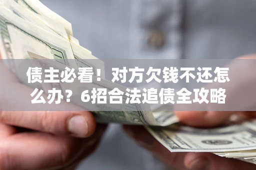 北京债主必看！对方欠钱不还怎么办？6招合法追债全攻略