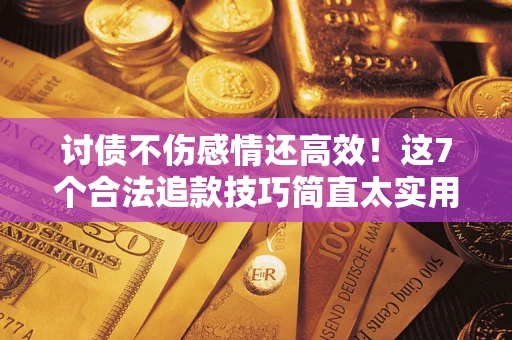 北京讨债不伤感情还高效！这7个合法追款技巧简直太实用