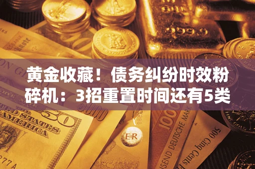 北京黄金收藏！债务纠纷时效粉碎机：3招重置时间还有5类不设年限的特殊债务