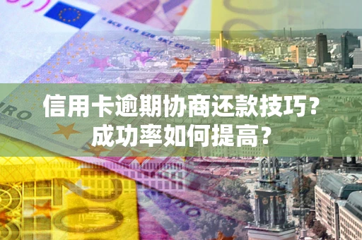 北京信用卡逾期协商还款技巧？成功率如何提高？