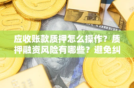北京应收账款质押怎么操作？质押融资风险有哪些？避免纠纷高效融资技巧