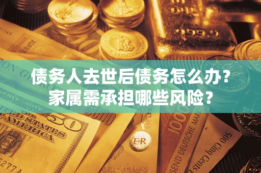 北京债务人去世后债务怎么办？家属需承担哪些风险？