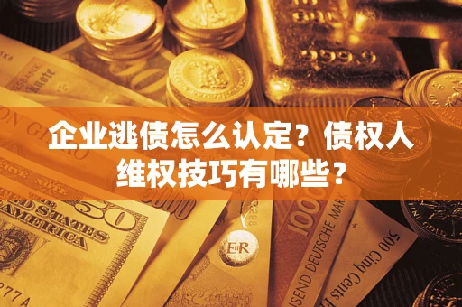 北京企业逃债怎么认定？债权人维权技巧有哪些？