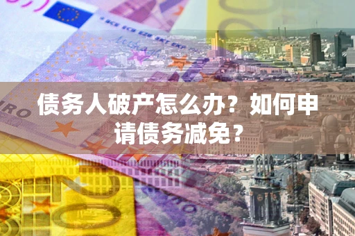 北京债务人破产怎么办？如何申请债务减免？