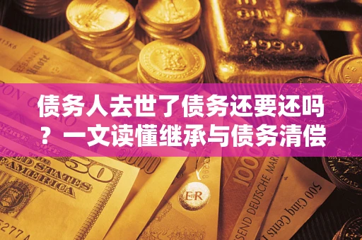 北京债务人去世了债务还要还吗？一文读懂继承与债务清偿