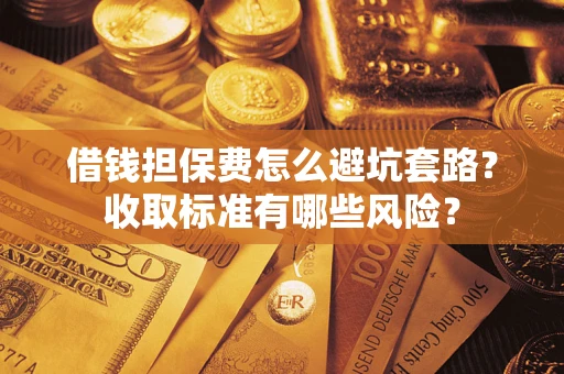 北京借钱担保费怎么避坑套路？收取标准有哪些风险？