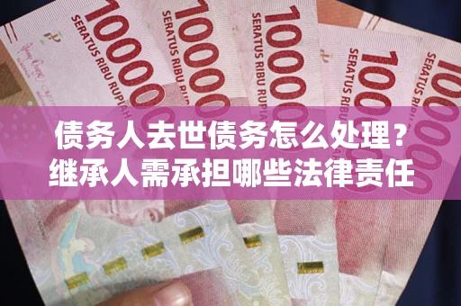 北京债务人去世债务怎么处理？继承人需承担哪些法律责任？